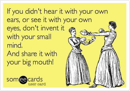 If you didn't hear it with your own ears, or see it with your own
eyes, don't invent it 
with your small
mind.
And share it with
your big mouth!