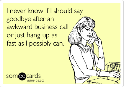 I never know if I should say goodbye after an
awkward business call
or just hang up as
fast as I possibly can.
