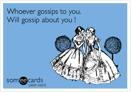 Whoever gossips to you.
Will gossip about you !
