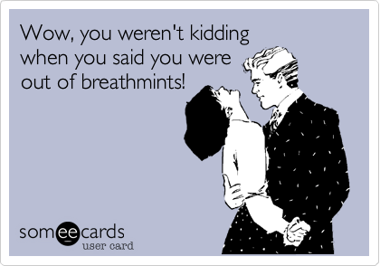 Wow, you weren't kidding
when you said you were
out of breathmints!