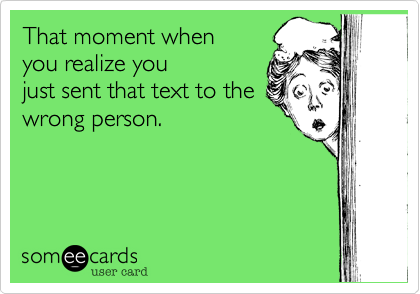 That moment when
you realize you
just sent that text to the
wrong person.