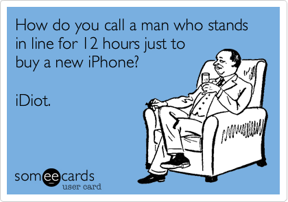 How do you call a man who stands in line for 12 hours just to
buy a new iPhone?

iDiot.
