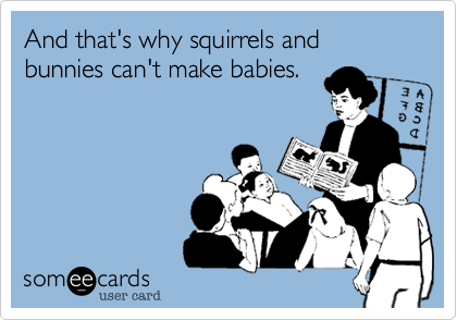 And that's why squirrels and bunnies can't make babies.
