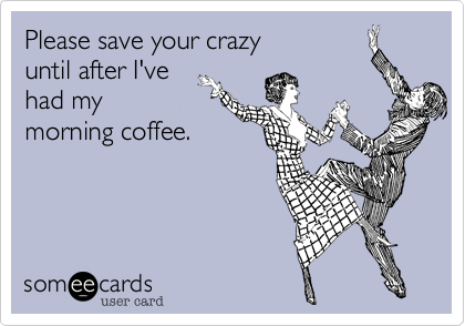 Please save your crazy 
until after I've 
had my 
morning coffee. 