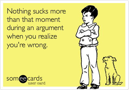 Nothing sucks more
than that moment
during an argument
when you realize
you're wrong.