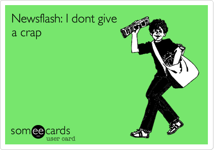 Newsflash: I dont give
a crap