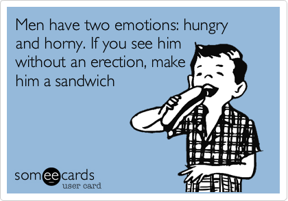 Men have two emotions: hungry and horny. If you see him
without an erection, make
him a sandwich