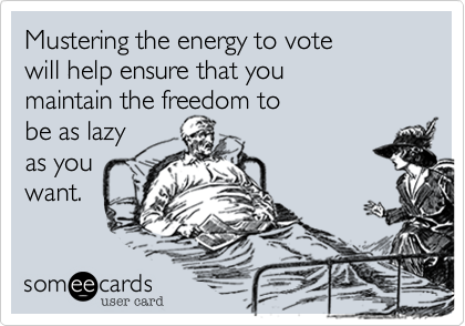 Mustering the energy to vote 
will help ensure that you 
maintain the freedom to 
be as lazy 
as you
want.