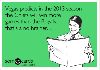 Vegas predicts in the 2013 season the Chiefs will win more
games than the Royals. . .
that's a no brainer. . . 