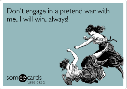 Don't engage in a pretend war with me...I will win...always!