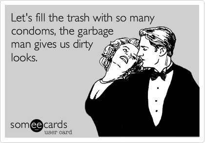 Let's fill the trash with so many
condoms, the garbage
man gives us dirty
looks.