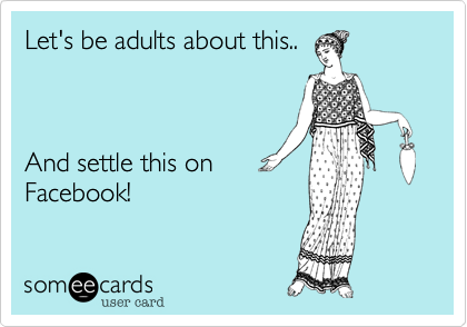Let's be adults about this.. 



And settle this on
Facebook! 