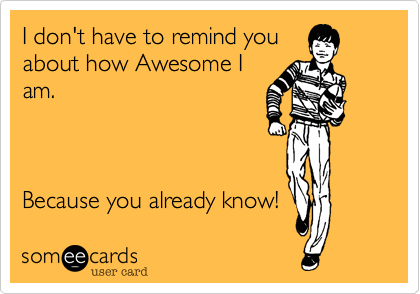 I don't have to remind you
about how Awesome I
am.



Because you already know!