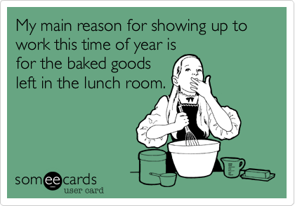 My main reason for showing up to work this time of year is
for the baked goods
left in the lunch room.