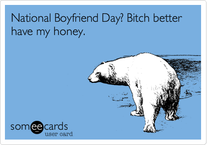 National Boyfriend Day? Bitch better have my honey. | More Holidays Ecard