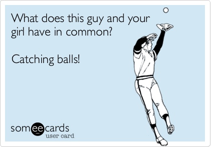 What does this guy and your
girl have in common?

Catching balls!