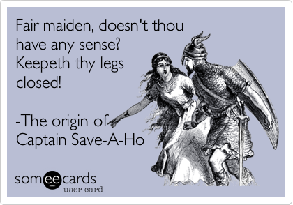 Fair maiden, doesn't thou
have any sense?
Keepeth thy legs
closed!

-The origin of
Captain Save-A-Ho