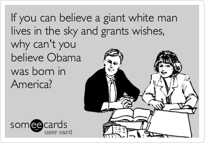 If you can believe a giant white man lives in the sky and grants wishes, why can't you
believe Obama
was born in
America?