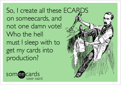 So, I create all these ECARDS    
on someecards, and
not one damn vote! 
Who the hell
must I sleep with to 
get my cards into
production? 