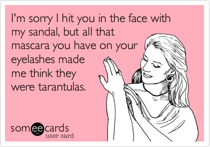 I'm sorry I hit you in the face with my sandal, but all that
mascara you have on your
eyelashes made
me think they
were tarantulas.