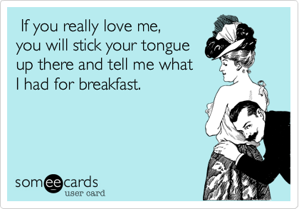  If you really love me,
you will stick your tongue
up there and tell me what
I had for breakfast.