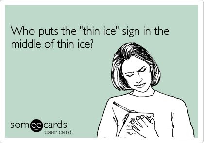 
Who puts the "thin ice" sign in the middle of thin ice?  