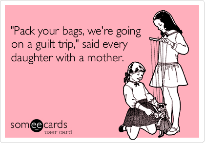  "Pack your bags, we're going on a guilt trip," said every daughter with a mother.