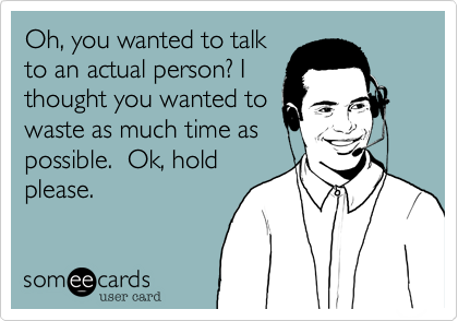 Oh, you wanted to talk
to an actual person? I
thought you wanted to
waste as much time as
possible.  Ok, hold
please.
