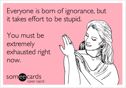 Everyone is born of ignorance, but it takes effort to be stupid.

You must be
extremely
exhausted right
now.