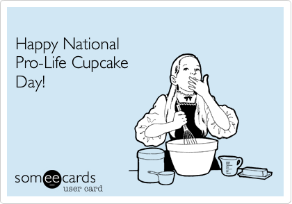 
Happy National 
Pro-Life Cupcake 
Day!