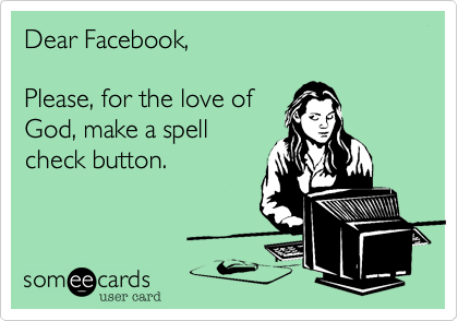 Dear Facebook,

Please, for the love of
God, make a spell
check button. 