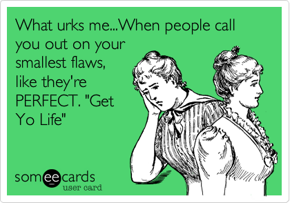 What urks me...When people call you out on your
smallest flaws,
like they're
PERFECT. "Get
Yo Life" 