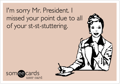 I'm sorry Mr. President. I
missed your point due to all
of your st-st-stuttering. 