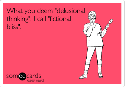 What you deem "delusional
thinking", I call "fictional
bliss". 