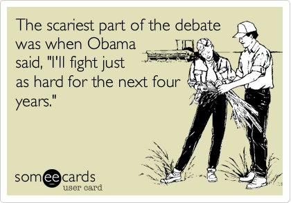 The scariest part of the debate
was when Obama 
said, "I'll fight just 
as hard for the next four
years."