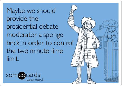 Maybe we should
provide the
presidential debate
moderator a sponge
brick in order to control
the two minute time
limit.