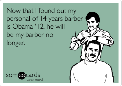 Now that I found out my
personal of 14 years barber
is Obama '12, he will
be my barber no
longer.