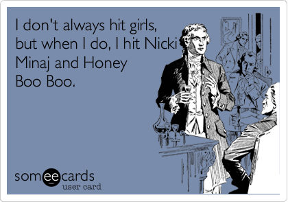 I don't always hit girls,
but when I do, I hit Nicki
Minaj and Honey
Boo Boo.