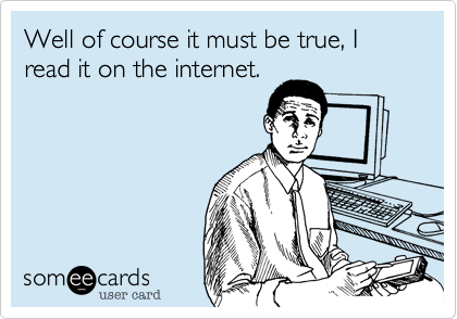 Well of course it must be true, I read it on the internet. | News Ecard