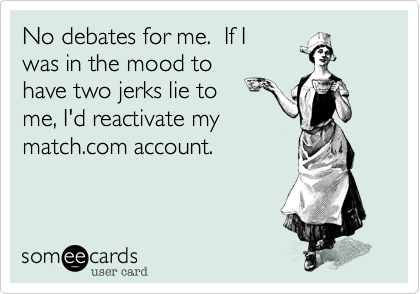 No debates for me.  If I
was in the mood to
have two jerks lie to 
me, I'd reactivate my
match.com account.