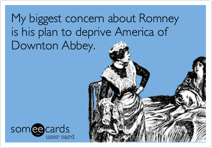 My biggest concern about Romney is his plan to deprive America of Downton Abbey.