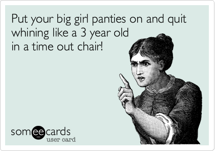 Put your big girl panties on and quit whining like a 3 year old
in a time out chair!