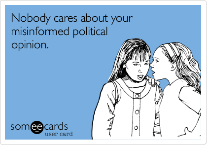 Nobody cares about your misinformed political
opinion.