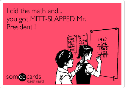 I did the math and...
you got MITT-SLAPPED Mr. President !