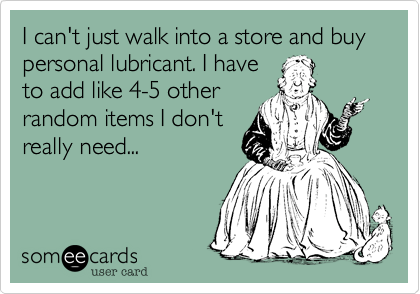 I can't just walk into a store and buy personal lubricant. I have
to add like 4-5 other
random items I don't
really need...