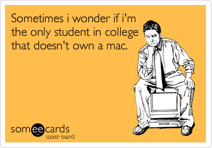 Sometimes i wonder if i'm
the only student in college
that doesn't own a mac.