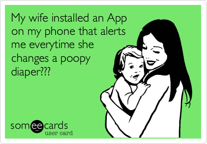 My wife installed an App
on my phone that alerts
me everytime she
changes a poopy
diaper???