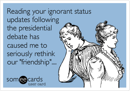 Reading your ignorant status updates following
the presidential
debate has
caused me to
seriously rethink
our "friendship"....