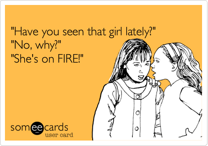 
"Have you seen that girl lately?"
"No, why?"
"She's on FIRE!"