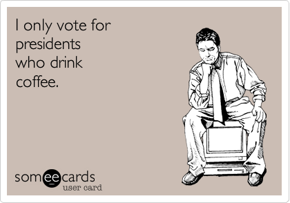 I only vote for  
presidents
who drink 
coffee.